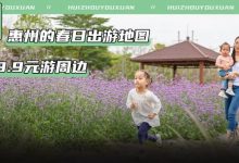 惠州周边游低至9.9元起!这份「春日出游指南」必须收藏,好玩不贵!-惠州装维总工会